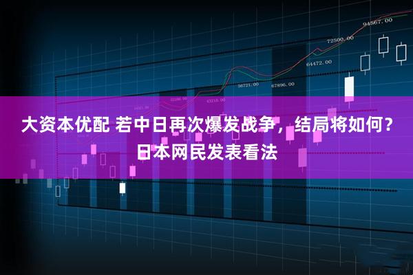 大资本优配 若中日再次爆发战争，结局将如何？日本网民发表看法