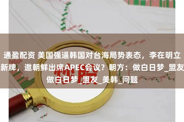 通盈配资 美国强逼韩国对台海局势表态，李在明立马打出一张新牌，邀朝鲜出席APEC会议？朝方：做白日梦_盟友_美韩_问题