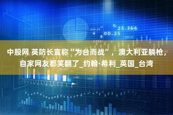 中股网 英防长宣称“为台而战”，澳大利亚躺枪，自家网友都笑翻了_约翰·希利_英国_台湾