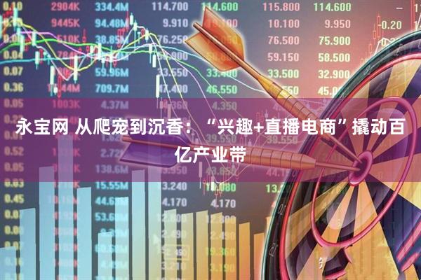 永宝网 从爬宠到沉香：“兴趣+直播电商”撬动百亿产业带