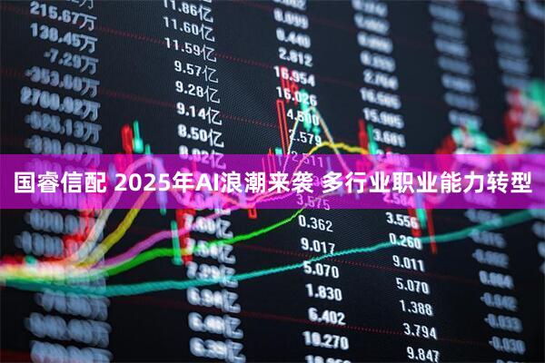 国睿信配 2025年AI浪潮来袭 多行业职业能力转型