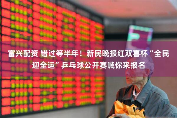 富兴配资 错过等半年！新民晚报红双喜杯“全民迎全运”乒乓球公开赛喊你来报名