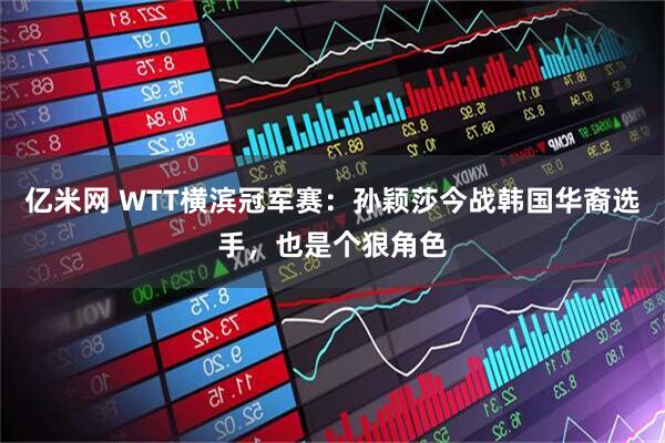 亿米网 WTT横滨冠军赛：孙颖莎今战韩国华裔选手，也是个狠角色