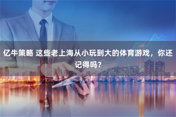 亿牛策略 这些老上海从小玩到大的体育游戏，你还记得吗？