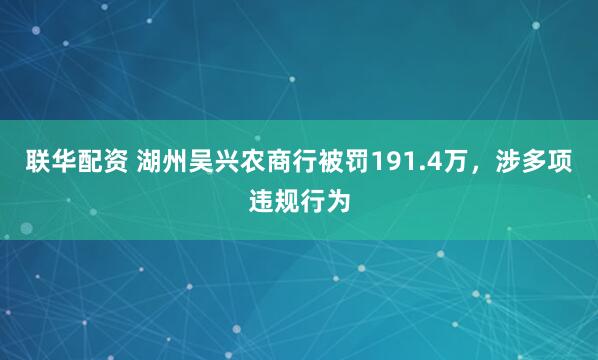 联华配资 湖州吴兴农商行被罚191.4万，涉多项违规行为