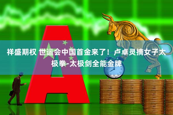 祥盛期权 世运会中国首金来了！卢卓灵摘女子太极拳-太极剑全能金牌