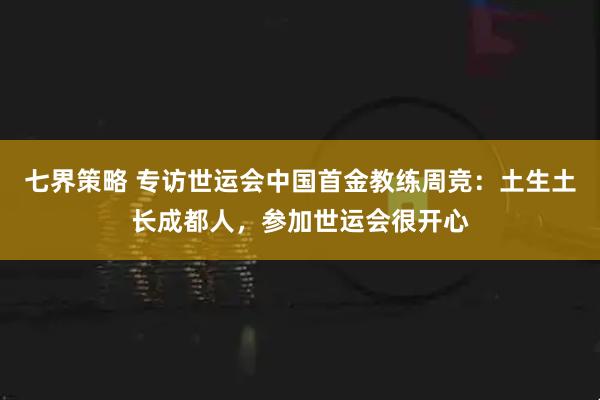 七界策略 专访世运会中国首金教练周竞：土生土长成都人，参加世运会很开心