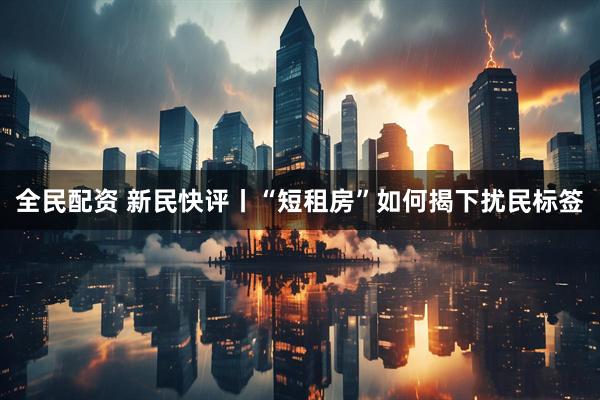 全民配资 新民快评丨“短租房”如何揭下扰民标签