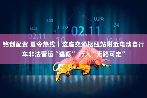 铭创配资 夏令热线丨这座交通枢纽站附近电动自行车非法营运“猖獗” 行人“无路可走”