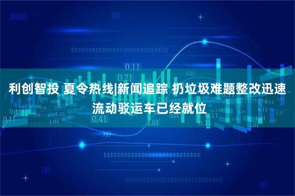 利创智投 夏令热线|新闻追踪 扔垃圾难题整改迅速 流动驳运车已经就位