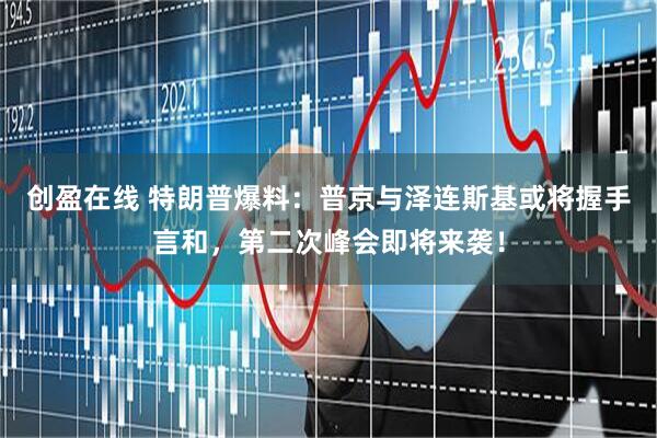 创盈在线 特朗普爆料：普京与泽连斯基或将握手言和，第二次峰会即将来袭！