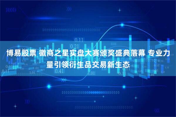 博易股票 徽商之星实盘大赛颁奖盛典落幕 专业力量引领衍生品交易新生态
