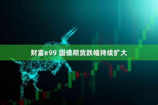 财富e99 国债期货跌幅持续扩大