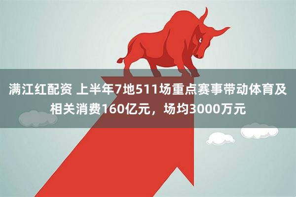 满江红配资 上半年7地511场重点赛事带动体育及相关消费160亿元，场均3000万元