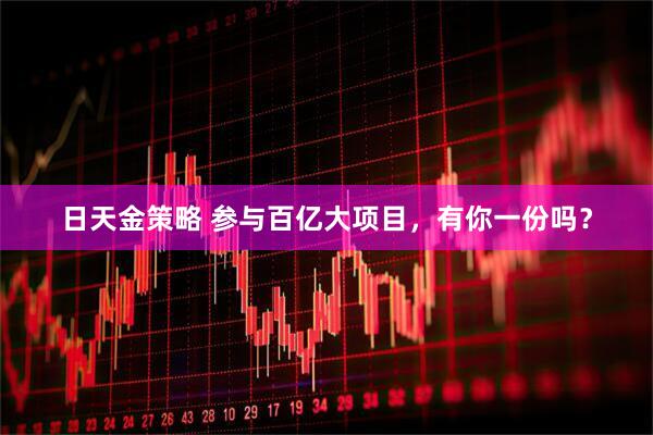 日天金策略 参与百亿大项目，有你一份吗？