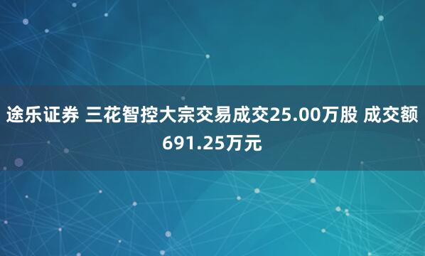 途乐证券 三花智控大宗交易成交25.00万股 成交额691.25万元