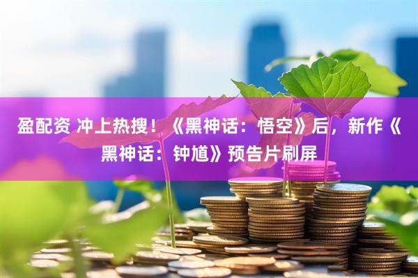 盈配资 冲上热搜！《黑神话：悟空》后，新作《黑神话：钟馗》预告片刷屏