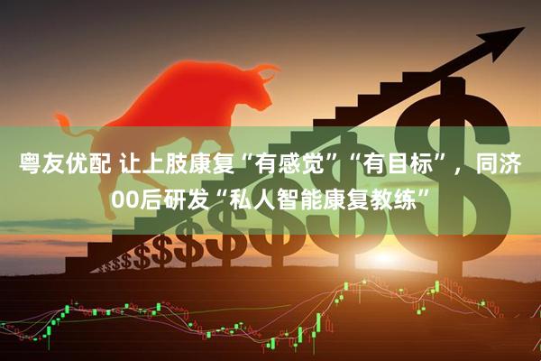 粤友优配 让上肢康复“有感觉”“有目标”，同济00后研发“私人智能康复教练”