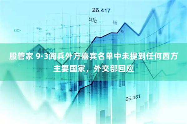 股管家 9·3阅兵外方嘉宾名单中未提到任何西方主要国家，外交部回应