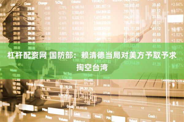 杠杆配资网 国防部：赖清德当局对美方予取予求掏空台湾