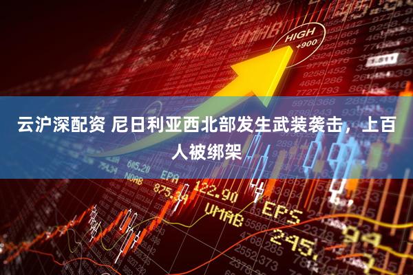 云沪深配资 尼日利亚西北部发生武装袭击，上百人被绑架