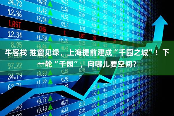 牛客栈 推窗见绿，上海提前建成“千园之城”！下一轮“千园”，向哪儿要空间？