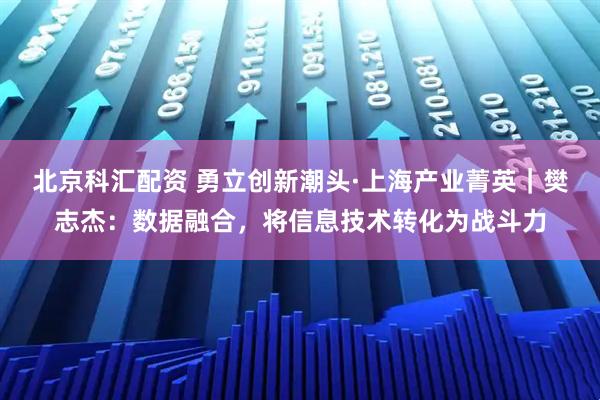 北京科汇配资 勇立创新潮头·上海产业菁英｜樊志杰：数据融合，将信息技术转化为战斗力