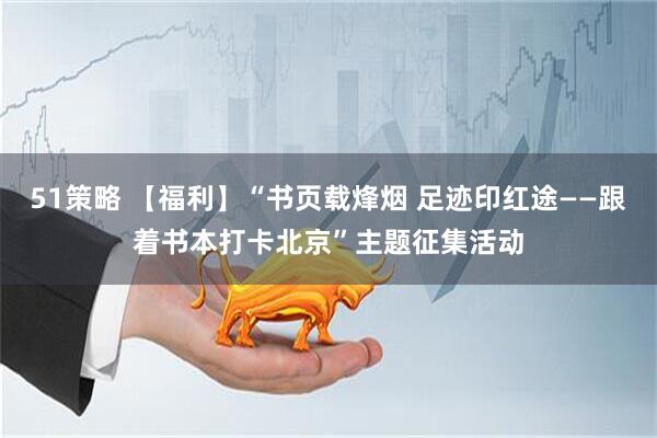 51策略 【福利】“书页载烽烟 足迹印红途——跟着书本打卡北京”主题征集活动
