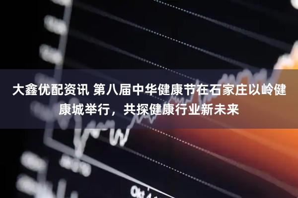 大鑫优配资讯 第八届中华健康节在石家庄以岭健康城举行，共探健康行业新未来
