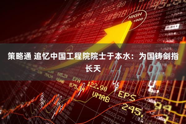 策略通 追忆中国工程院院士于本水：为国铸剑指长天