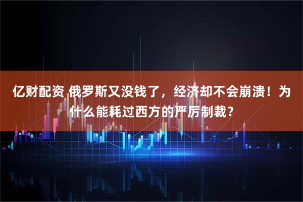 亿财配资 俄罗斯又没钱了，经济却不会崩溃！为什么能耗过西方的严厉制裁？