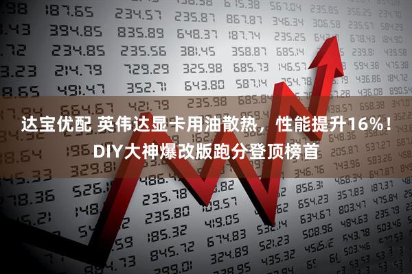 达宝优配 英伟达显卡用油散热，性能提升16%！DIY大神爆改版跑分登顶榜首