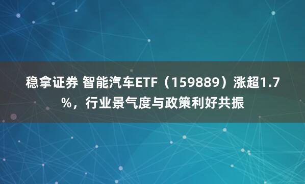 稳拿证券 智能汽车ETF（159889）涨超1.7%，行业景气度与政策利好共振