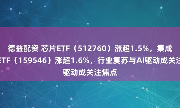 德益配资 芯片ETF（512760）涨超1.5%，集成电路ETF（159546）涨超1.6%，行业复苏与AI驱动成关注焦点