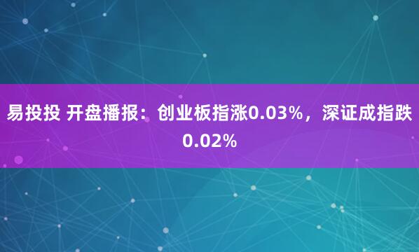 易投投 开盘播报：创业板指涨0.03%，深证成指跌0.02%