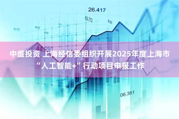 中盛投资 上海经信委组织开展2025年度上海市“人工智能+”行动项目申报工作