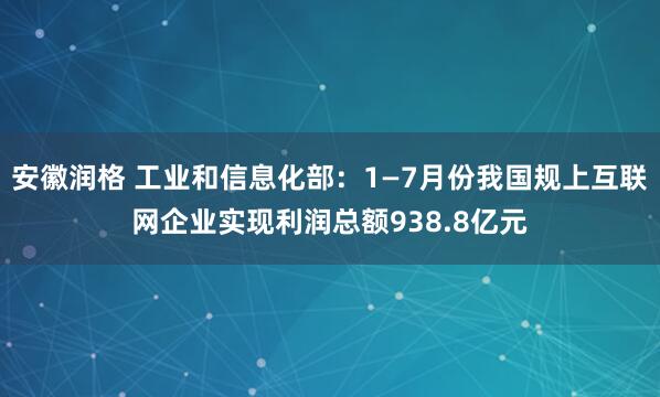 安徽润格 工业和信息化部：1—7月份我国规上互联网企业实现利润总额938.8亿元