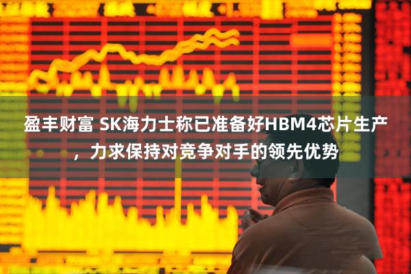 盈丰财富 SK海力士称已准备好HBM4芯片生产，力求保持对竞争对手的领先优势