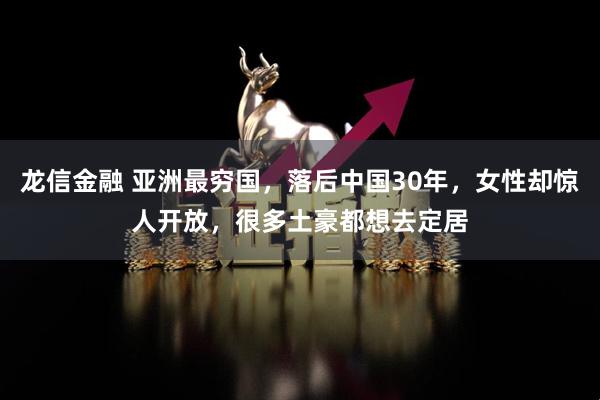 龙信金融 亚洲最穷国，落后中国30年，女性却惊人开放，很多土豪都想去定居