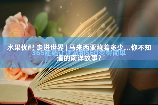 水果优配 走进世界 | 马来西亚藏着多少...你不知道的南洋故事？