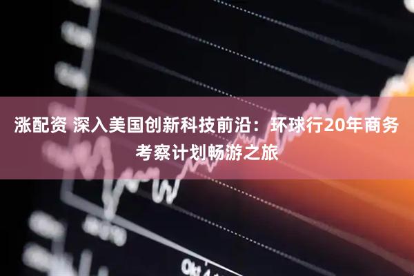涨配资 深入美国创新科技前沿：环球行20年商务考察计划畅游之旅