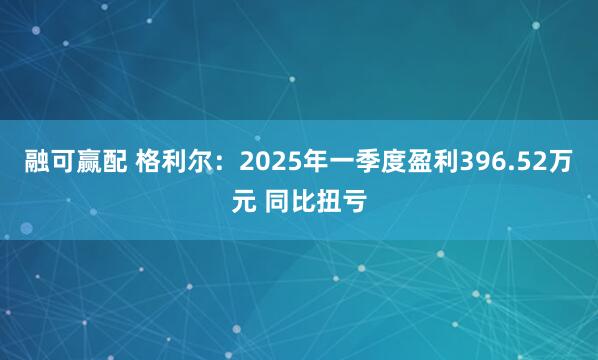 融可赢配 格利尔：2025年一季度盈利396.52万元 同比扭亏