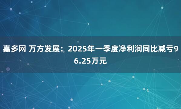 嘉多网 万方发展：2025年一季度净利润同比减亏96.25万元