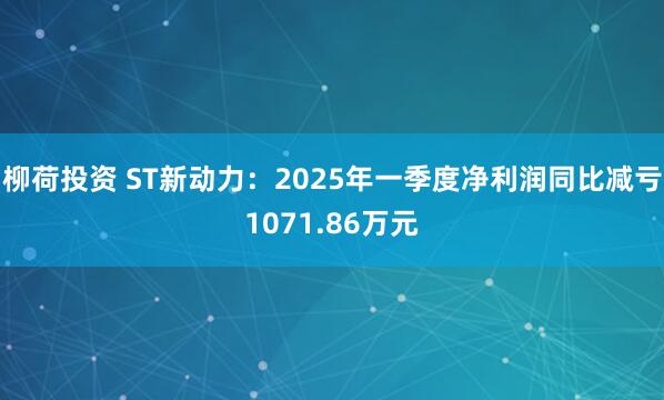 柳荷投资 ST新动力：2025年一季度净利润同比减亏1071.86万元