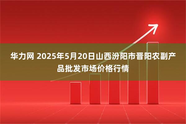 华力网 2025年5月20日山西汾阳市晋阳农副产品批发市场价格行情
