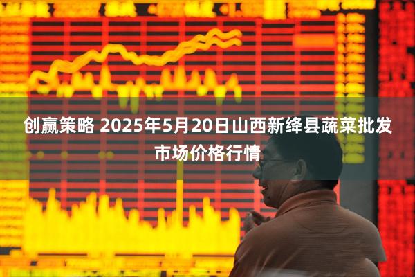创赢策略 2025年5月20日山西新绛县蔬菜批发市场价格行情