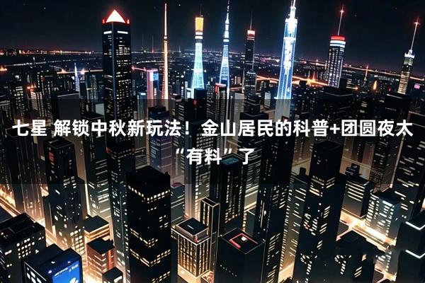 七星 解锁中秋新玩法！金山居民的科普+团圆夜太“有料”了