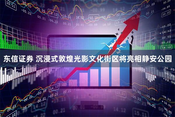东信证券 沉浸式敦煌光影文化街区将亮相静安公园