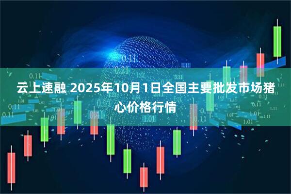 云上速融 2025年10月1日全国主要批发市场猪心价格行情