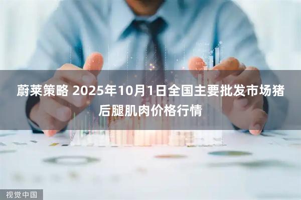 蔚莱策略 2025年10月1日全国主要批发市场猪后腿肌肉价格行情